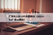 广东队116-105大胜四川（2021cba广东vs四川）